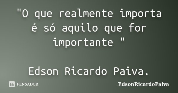 "O que realmente importa é só aquilo que for importante " Edson Ricardo Paiva.... Frase de edsonricardopaiva.
