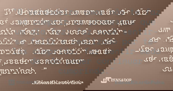 "O Verdadeiro amor não te faz só cumprir as promessas que um dia fez; faz você sentir-se feliz e realizado por tê-las cumprido, faz sentir medo de não pode... Frase de edsonricardopaiva.