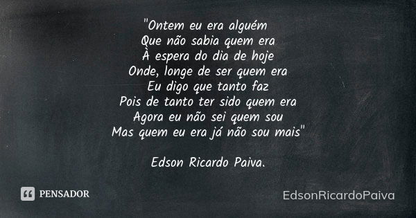 "Ontem eu era alguém Que não sabia quem era À espera do dia de hoje Onde, longe de ser quem era Eu digo que tanto faz Pois de tanto ter sido quem era Agora... Frase de edsonricardopaiva.