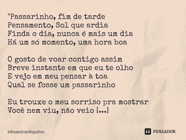 ⁠"Passarinho, fim de tarde
Pensamento, Sol que ardia
Finda o dia, nunca é mais um dia
Há um só momento, uma hora boa O gosto de voar contigo assim
Breve in... Frase de edsonricardopaiva..