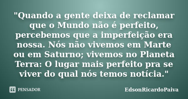 "Quando a gente deixa de reclamar que o Mundo não é perfeito, percebemos que a imperfeição era nossa. Nós não vivemos em Marte ou em Saturno; vivemos no Pl... Frase de edsonricardopaiva.