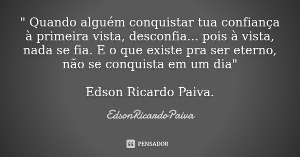 " Quando alguém conquistar tua confiança à primeira vista, desconfia... pois à vista, nada se fia. E o que existe pra ser eterno, não se conquista em um di... Frase de edsonricardopaiva.