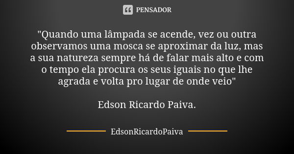 "Quando uma lâmpada se acende, vez ou outra observamos uma mosca se aproximar da luz, mas a sua natureza sempre há de falar mais alto e com o tempo ela pro... Frase de edsonricardopaiva..