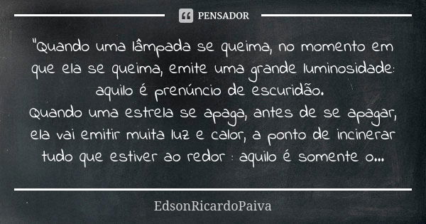 "Quando uma lâmpada se queima, no momento em que ela se queima, emite uma grande luminosidade: aquilo é prenúncio de escuridão. Quando uma estrela se apaga... Frase de edsonricardopaiva..