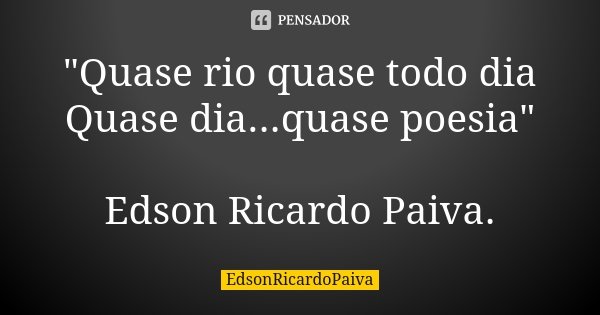 "Quase rio quase todo dia Quase dia...quase poesia" Edson Ricardo Paiva.... Frase de edsonricardopaiva..