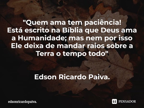 ⁠"Quem ama tem paciência!
Está escrito na Bíblia que Deus ama a Humanidade; mas nem por isso Ele deixa de mandar raios sobre a Terra o tempo todo" Eds... Frase de edsonricardopaiva..