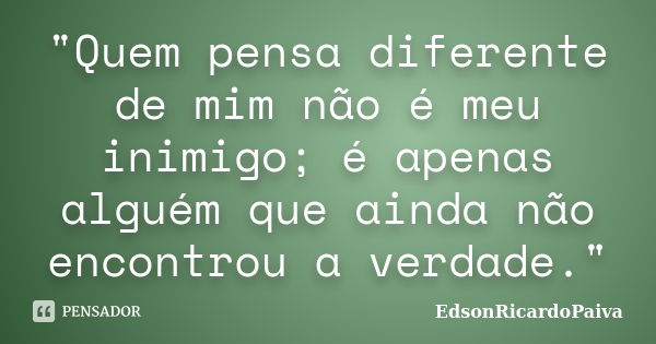 "Quem pensa diferente de mim não é meu inimigo; é apenas alguém que ainda não encontrou a verdade."... Frase de edsonricardopaiva.