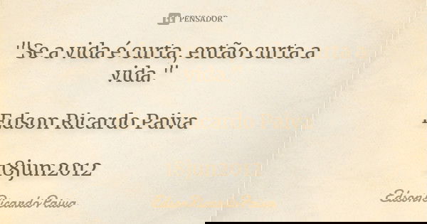 "Se a vida é curta, então curta a vida." Edson Ricardo Paiva 18jun2012... Frase de edsonricardopaiva..