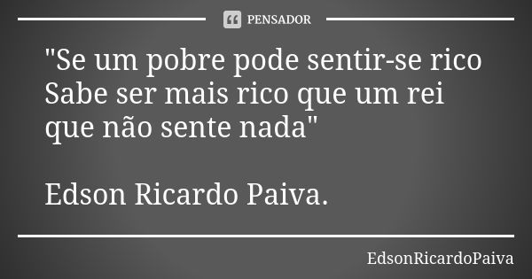 "Se um pobre pode sentir-se rico Sabe ser mais rico que um rei que não sente nada" Edson Ricardo Paiva.... Frase de edsonricardopaiva.