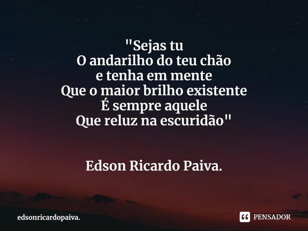 ⁠⁠⁠"Sejas tu
O andarilho do teu chão
e tenha em mente
Que o maior brilho existente
É sempre aquele
Que reluz na escuridão" Edson Ricardo Paiva.... Frase de edsonricardopaiva..