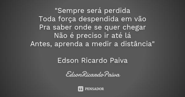 "Sempre será perdida Toda força despendida em vão Pra saber onde se quer chegar Não é preciso ir até lá Antes, aprenda a medir a distância" Edson Rica... Frase de edsonricardopaiva.