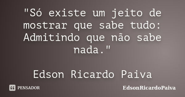 "Só existe um jeito de mostrar que sabe tudo: Admitindo que não sabe nada." Edson Ricardo Paiva... Frase de edsonricardopaiva.