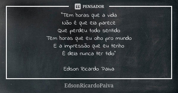 "Tem horas que a vida Não é que ela parece Que perdeu todo sentido Tem horas que eu olho pro mundo E a impressão que eu tenho É dela nunca ter tido'' Edson... Frase de edsonricardopaiva..