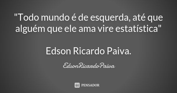 "Todo mundo é de esquerda, até que alguém que ele ama vire estatística" Edson Ricardo Paiva.... Frase de edsonricardopaiva.