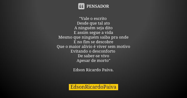 "Vale o escrito Desde que tal ato A ninguém seja dito E assim segue a vida Mesmo que ninguém saiba pra onde E no fim se descobre Que o maior alívio é viver... Frase de edsonricardopaiva.