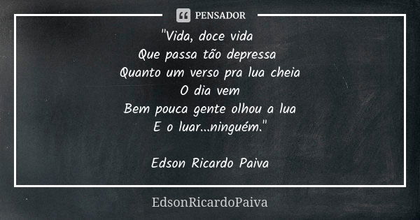 "Vida, doce vida Que passa tão depressa Quanto um verso pra lua cheia O dia vem Bem pouca gente olhou a lua E o luar...ninguém." Edson Ricardo Paiva... Frase de edsonricardopaiva..