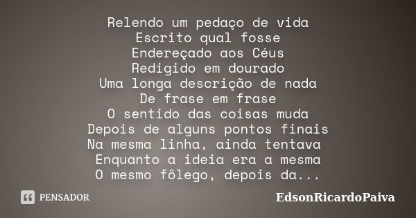 Relendo um pedaço de vida Escrito qual fosse Endereçado aos Céus Redigido em dourado Uma longa descrição de nada De frase em frase O sentido das coisas muda Dep... Frase de edsonricardopaiva.