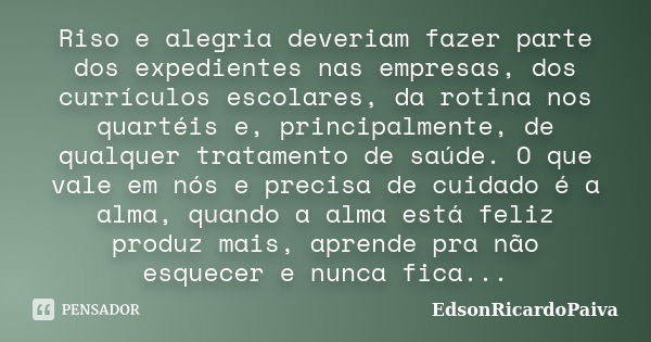 Riso e alegria deveriam fazer parte dos expedientes nas empresas, dos currículos escolares, da rotina nos quartéis e, principalmente, de qualquer tratamento de ... Frase de edsonricardopaiva.