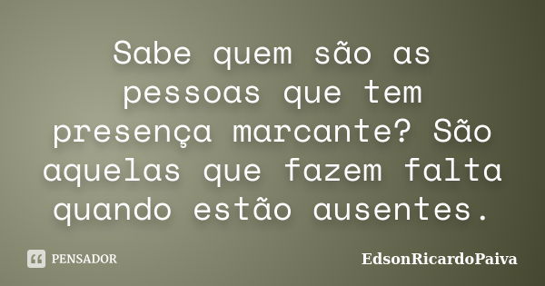 Sabe quem são as pessoas que tem presença marcante? São aquelas que fazem falta quando estão ausentes.... Frase de edsonricardopaiva.