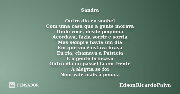 Sandra Outro dia eu sonhei Com uma casa que a gente morava Onde você, desde pequena Acordava, fazia sorrir e sorria Mas sempre havia um dia Em que você estava b... Frase de edsonricardopaiva.