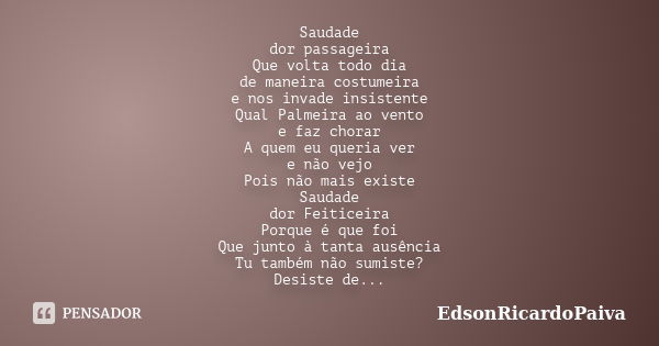 Saudade dor passageira Que volta todo dia de maneira costumeira e nos invade insistente Qual Palmeira ao vento e faz chorar A quem eu queria ver e não vejo Pois... Frase de edsonricardopaiva.