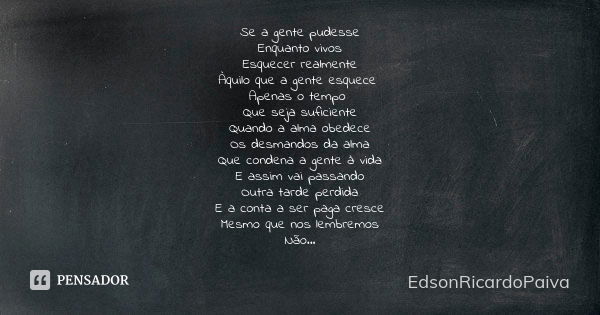 Se a gente pudesse Enquanto vivos Esquecer realmente Àquilo que a gente esquece Apenas o tempo Que seja suficiente Quando a alma obedece Os desmandos da alma Qu... Frase de edsonricardopaiva.