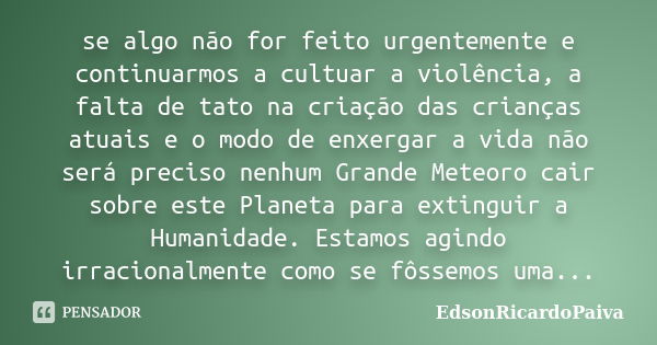 se algo não for feito urgentemente e continuarmos a cultuar a violência, a falta de tato na criação das crianças atuais e o modo de enxergar a vida não será pre... Frase de edsonricardopaiva.