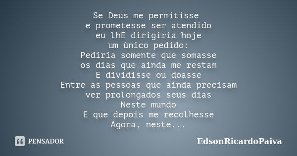 Se Deus me permitisse e prometesse ser atendido eu lhE dirigiria hoje um único pedido: Pediria somente que somasse os dias que ainda me restam E dividisse ou do... Frase de edsonricardopaiva.