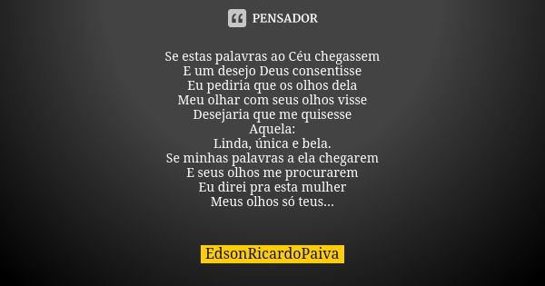 Se estas palavras ao Céu chegassem E um desejo Deus consentisse Eu pediria que os olhos dela Meu olhar com seus olhos visse Desejaria que me quisesse Aquela: Li... Frase de edsonricardopaiva.