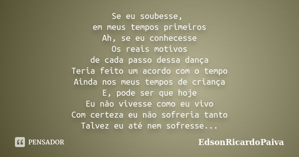 Se eu soubesse, em meus tempos primeiros Ah, se eu conhecesse Os reais motivos de cada passo dessa dança Teria feito um acordo com o tempo Ainda nos meus tempos... Frase de edsonricardopaiva.