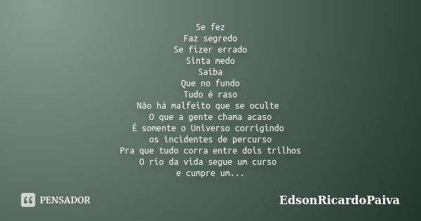 Se fez Faz segredo Se fizer errado Sinta medo Saiba Que no fundo Tudo é raso Não há malfeito que se oculte O que a gente chama acaso É somente o Universo corrig... Frase de edsonricardopaiva.