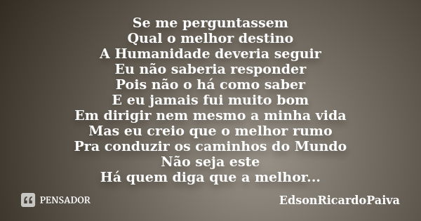 Se me perguntassem Qual o melhor destino A Humanidade deveria seguir Eu não saberia responder Pois não o há como saber E eu jamais fui muito bom Em dirigir nem ... Frase de edsonricardopaiva.