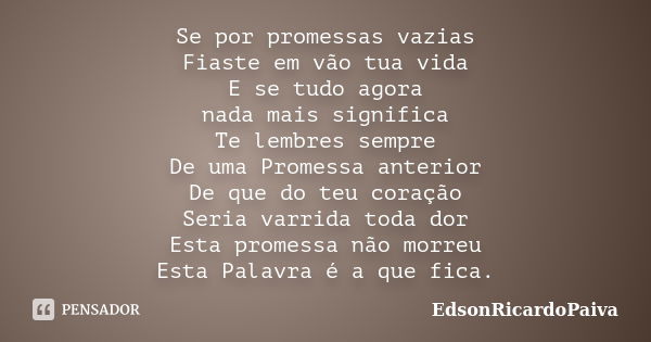 Se por promessas vazias Fiaste em vão tua vida E se tudo agora nada mais significa Te lembres sempre De uma Promessa anterior De que do teu coração Seria varrid... Frase de edsonricardopaiva.