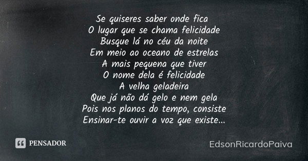 Se quiseres saber onde fica O lugar que se chama felicidade Busque lá no céu da noite Em meio ao oceano de estrelas A mais pequena que tiver O nome dela é felic... Frase de edsonricardopaiva..