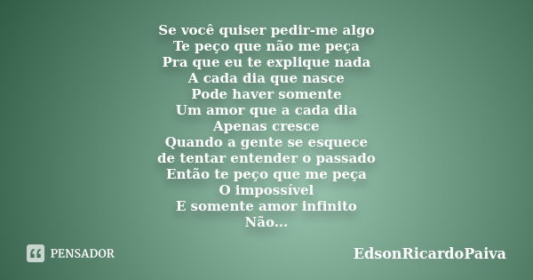 Se você quiser pedir-me algo Te peço que não me peça Pra que eu te explique nada A cada dia que nasce Pode haver somente Um amor que a cada dia Apenas cresce Qu... Frase de edsonricardopaiva.