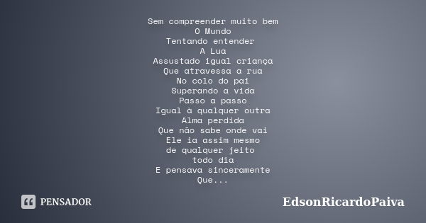 Sem compreender muito bem O Mundo Tentando entender A Lua Assustado igual criança Que atravessa a rua No colo do pai Superando a vida Passo a passo Igual à qual... Frase de edsonricardopaiva.