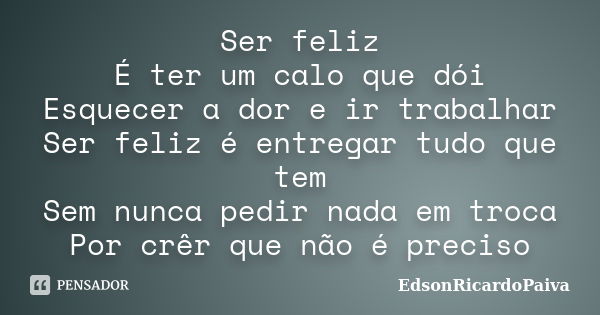 Ser feliz É ter um calo que dói Esquecer a dor e ir trabalhar Ser feliz é entregar tudo que tem Sem nunca pedir nada em troca Por crêr que não é preciso... Frase de edsonricardopaiva.