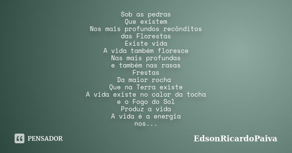 Sob as pedras Que existem Nos mais profundos recônditos das Florestas Existe vida A vida também floresce Nas mais profundas e também nas rasas Frestas Da maior ... Frase de edsonricardopaiva.