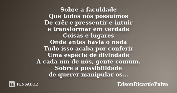 Sobre a faculdade Que todos nós possuímos De crêr e pressentir e intuir e transformar em verdade Coisas e lugares Onde antes havia o nada Tudo isso acaba por co... Frase de edsonricardopaiva.