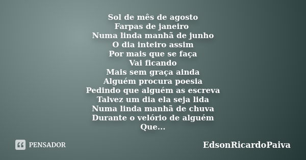 Sol de mês de agosto Farpas de janeiro Numa linda manhã de junho O dia inteiro assim Por mais que se faça Vai ficando Mais sem graça ainda Alguém procura poesia... Frase de edsonricardopaiva.