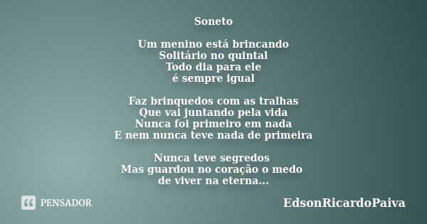 Soneto Um menino está brincando Solitário no quintal Todo dia para ele é sempre igual Faz brinquedos com as tralhas Que vai juntando pela vida Nunca foi primeir... Frase de edsonricardopaiva.