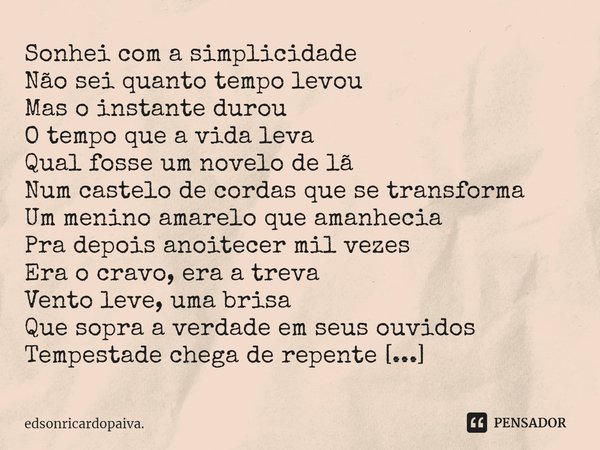 ⁠Sonhei com a simplicidade
Não sei quanto tempo levou
Mas o instante durou
O tempo que a vida leva
Qual fosse um novelo de lã
Num castelo de cordas que se trans... Frase de edsonricardopaiva..