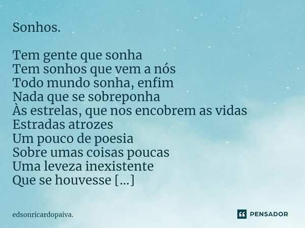 ⁠Sonhos. Tem gente que sonha Tem sonhos que vem a nós Todo mundo sonha, enfim Nada que se sobreponha Às estrelas, que nos encobrem as vidas Estradas atrozes Um ... Frase de edsonricardopaiva..