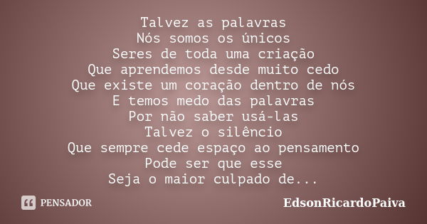 Talvez as palavras Nós somos os únicos Seres de toda uma criação Que aprendemos desde muito cedo Que existe um coração dentro de nós E temos medo das palavras P... Frase de edsonricardopaiva.