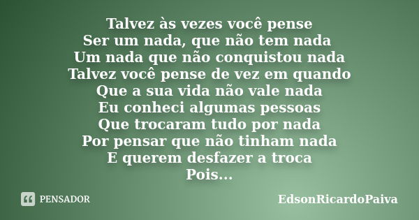 Talvez às vezes você pense Ser um nada, que não tem nada Um nada que não conquistou nada Talvez você pense de vez em quando Que a sua vida não vale nada Eu conh... Frase de edsonricardopaiva.