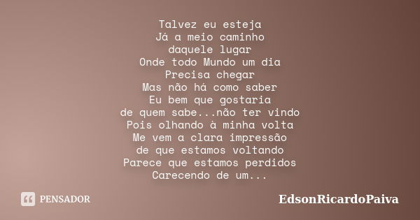 Talvez eu esteja Já a meio caminho daquele lugar Onde todo Mundo um dia Precisa chegar Mas não há como saber Eu bem que gostaria de quem sabe...não ter vindo Po... Frase de edsonricardopaiva.