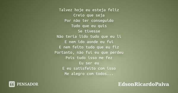 Talvez hoje eu esteja feliz Creio que seja Por não ter conseguido Tudo que eu quis Se tivesse Não teria lido tudo que eu li E nem ido aonde eu fui E nem feito t... Frase de edsonricardopaiva.