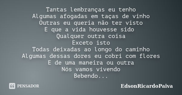 Tantas lembranças eu tenho Algumas afogadas em taças de vinho Outras eu queria não ter visto E que a vida houvesse sido Qualquer outra coisa Exceto isto Todas d... Frase de edsonricardopaiva.