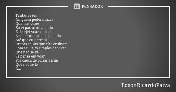 Tantas vezes Ninguém poderá dizer Quantas vezes Eu vi pássaros voando E desejei voar com eles A saber que jamais poderia Até que eu percebi Outras coisas que el... Frase de edsonricardopaiva..