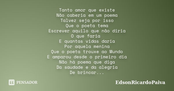 Tanto amor que existe Não caberia em um poema Talvez seja por isso Que o poeta tema Escrever aquilo que não diria O que faria E quantas vidas daria Por aquela m... Frase de edsonricardopaiva.